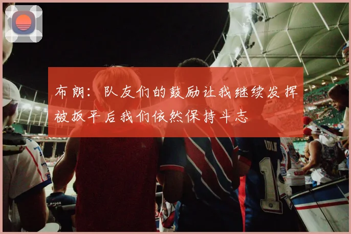 布朗：队友们的鼓励让我继续发挥被扳平后我们依然保持斗志