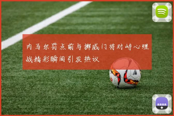 内马尔罚点前与挪威门将对峙心理战精彩瞬间引发热议