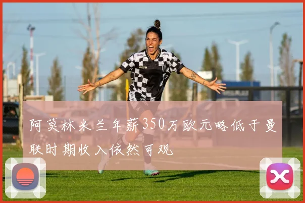 阿莫林米兰年薪350万欧元略低于曼联时期收入依然可观